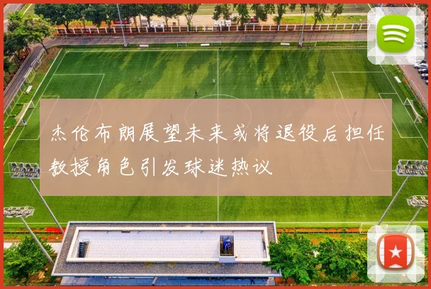 杰伦布朗展望未来或将退役后担任教授角色引发球迷热议