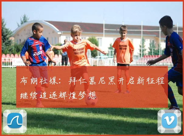 布朗社媒：拜仁慕尼黑开启新征程继续追逐辉煌梦想