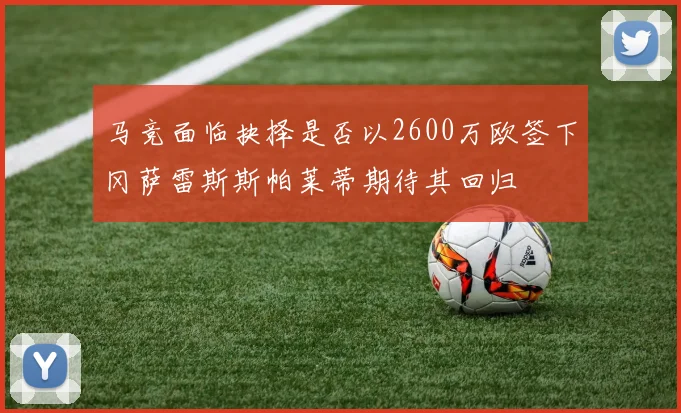 马竞面临抉择是否以2600万欧签下冈萨雷斯斯帕莱蒂期待其回归