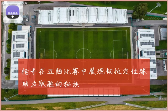 枪手在丑陋比赛中展现韧性定位球助力取胜的秘诀