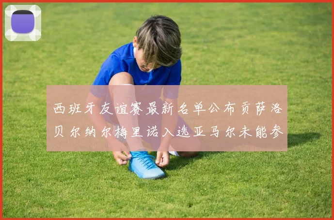 西班牙友谊赛最新名单公布贡萨洛贝尔纳尔梅里诺入选亚马尔未能参赛