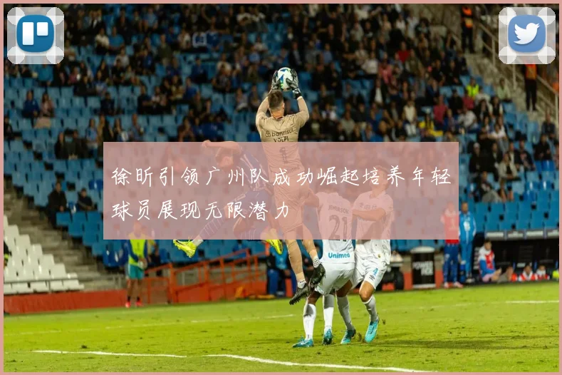 徐昕引领广州队成功崛起培养年轻球员展现无限潜力