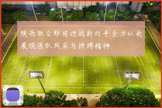 陕西联合即将迎战新对手全力以赴展现团队风采与拼搏精神