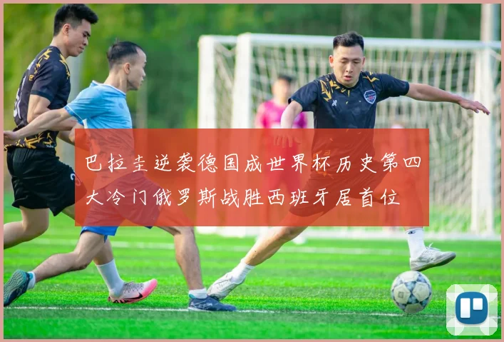 巴拉圭逆袭德国成世界杯历史第四大冷门俄罗斯战胜西班牙居首位