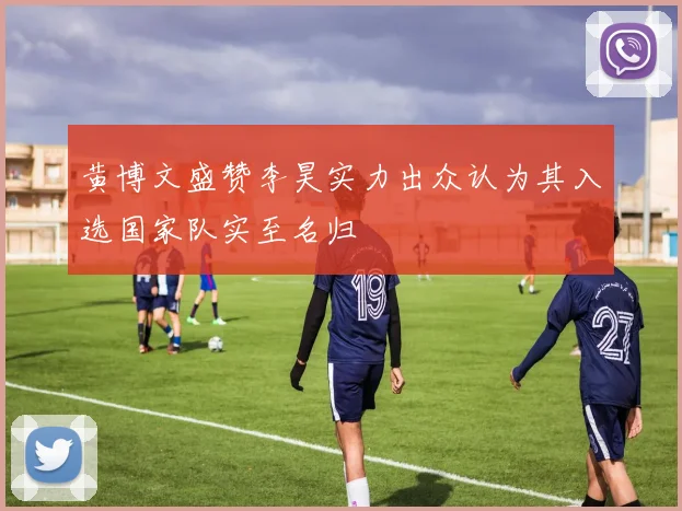 黄博文盛赞李昊实力出众认为其入选国家队实至名归