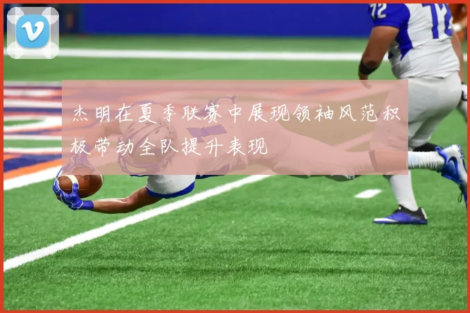 杰明在夏季联赛中展现领袖风范积极带动全队提升表现
