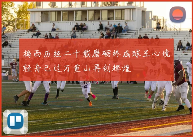 梅西历经二十载磨砺终成球王心境轻舟已过万重山再创辉煌