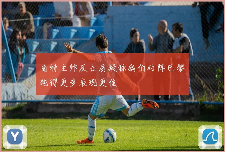 南特主帅反击质疑称我们对阵巴黎跑得更多表现更佳