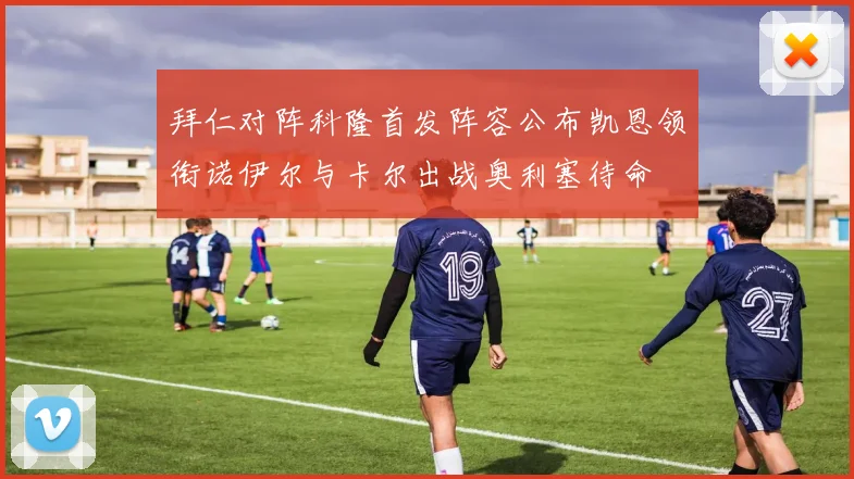 拜仁对阵科隆首发阵容公布凯恩领衔诺伊尔与卡尔出战奥利塞待命
