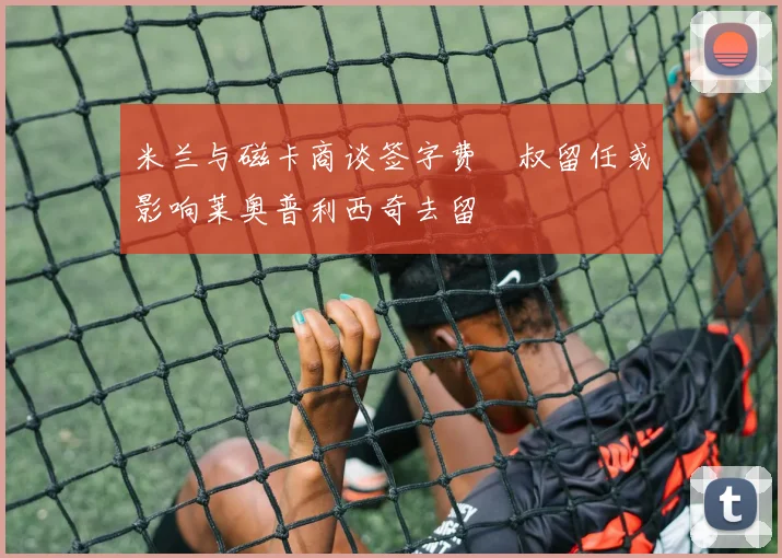 米兰与磁卡商谈签字费囧叔留任或影响莱奥普利西奇去留