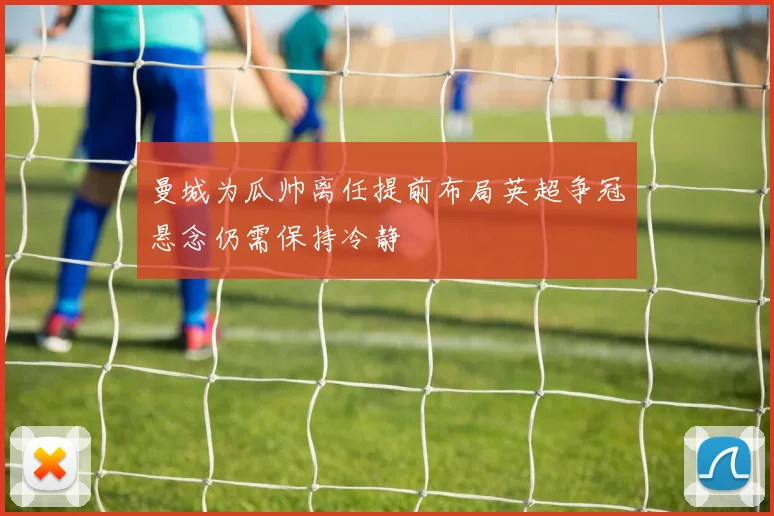 曼城为瓜帅离任提前布局英超争冠悬念仍需保持冷静