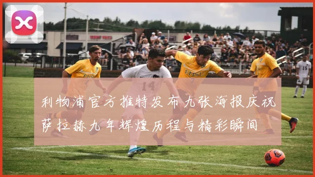 利物浦官方推特发布九张海报庆祝萨拉赫九年辉煌历程与精彩瞬间