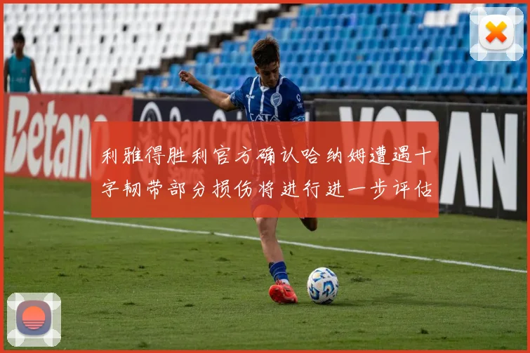 利雅得胜利官方确认哈纳姆遭遇十字韧带部分损伤将进行进一步评估