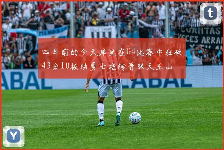 四年前的今天库里在G4比赛中狂砍43分10板助勇士逆转晋级天王山