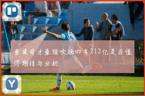 重建奇才豪赌吹杨四年212亿是否值得期待与分析
